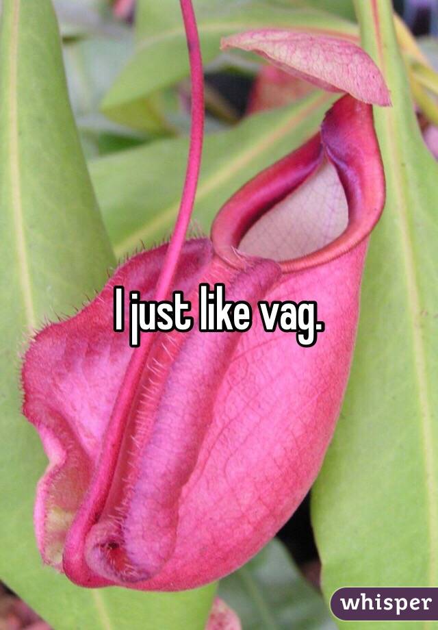 I just like vag. 