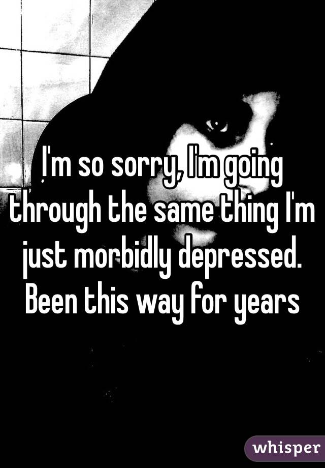 I'm so sorry, I'm going through the same thing I'm just morbidly depressed. Been this way for years 