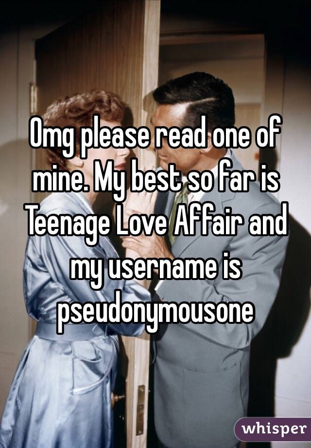 Omg please read one of mine. My best so far is Teenage Love Affair and my username is pseudonymousone 