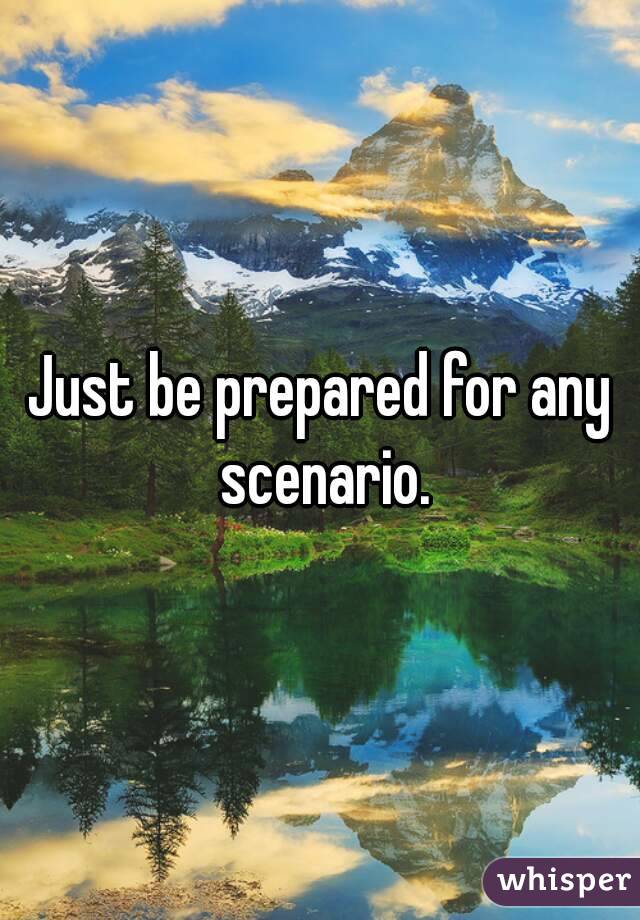 Just be prepared for any scenario.