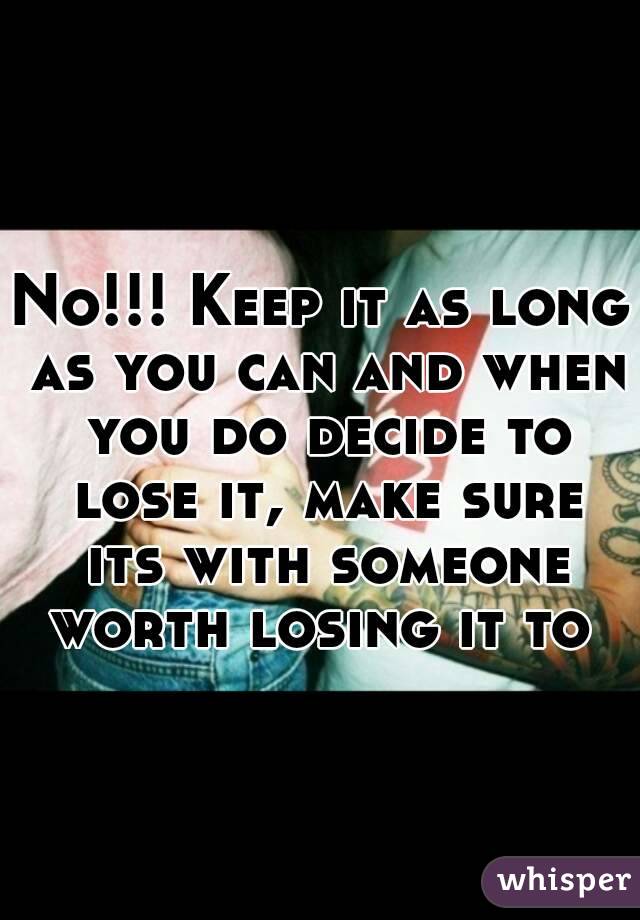 No!!! Keep it as long as you can and when you do decide to lose it, make sure its with someone worth losing it to 