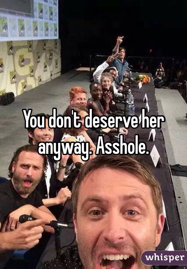 You don't deserve her anyway. Asshole.