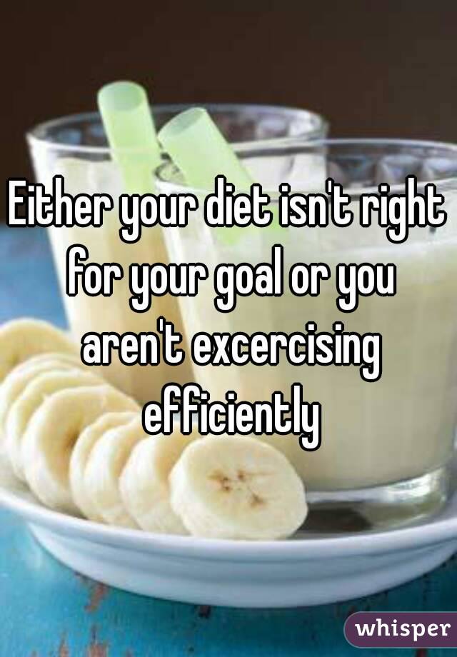 Either your diet isn't right for your goal or you aren't excercising efficiently