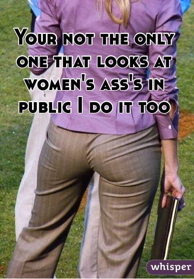 Your not the only one that looks at women's ass's in public I do it too