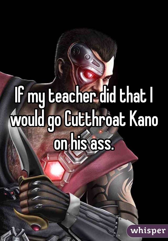 If my teacher did that I would go Cutthroat Kano on his ass.