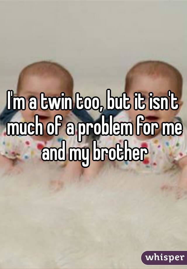 I'm a twin too, but it isn't much of a problem for me and my brother