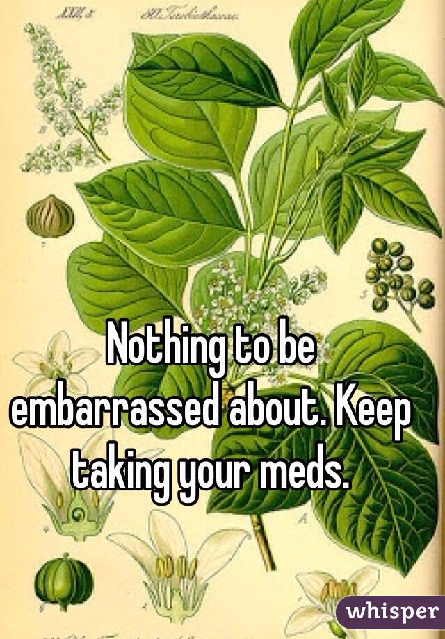 Nothing to be embarrassed about. Keep taking your meds. 