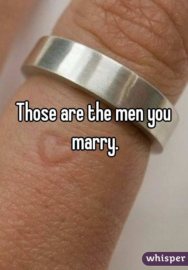 Those are the men you marry.