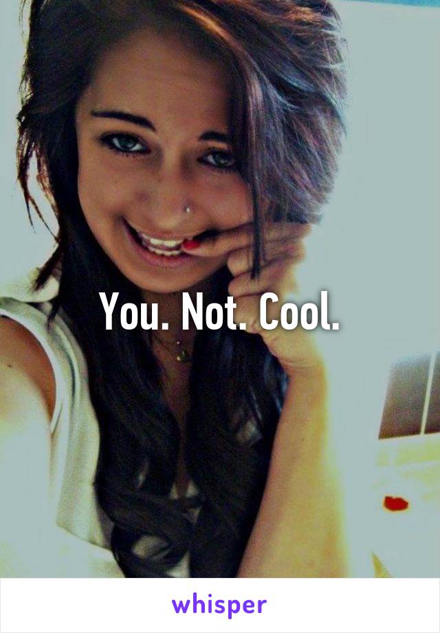 You. Not. Cool.