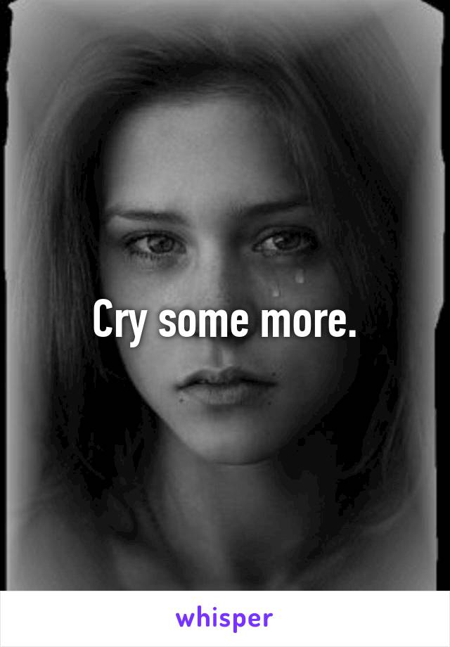 Cry some more.