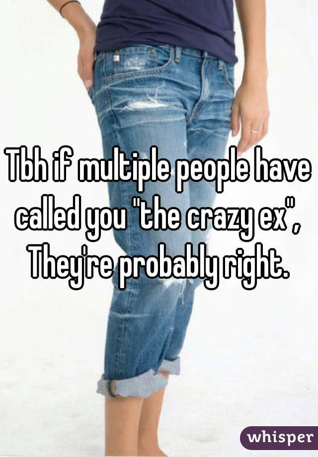 Tbh if multiple people have called you "the crazy ex", 
They're probably right.