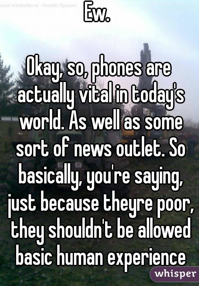 Ew. 

Okay, so, phones are actually vital in today's world. As well as some sort of news outlet. So basically, you're saying, just because theyre poor, they shouldn't be allowed basic human experience