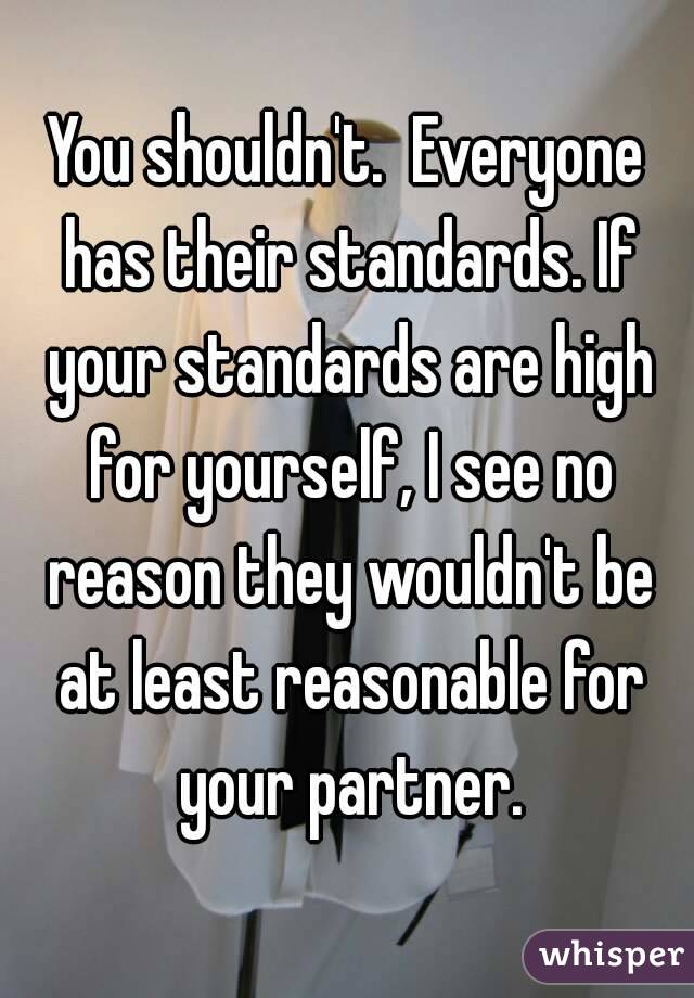 You shouldn't.  Everyone has their standards. If your standards are high for yourself, I see no reason they wouldn't be at least reasonable for your partner.