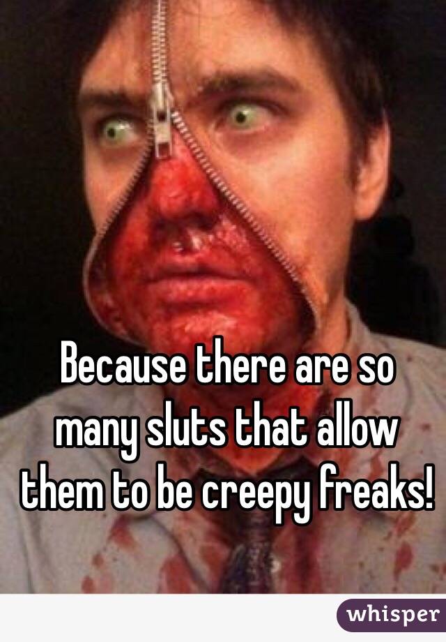 Because there are so many sluts that allow them to be creepy freaks!