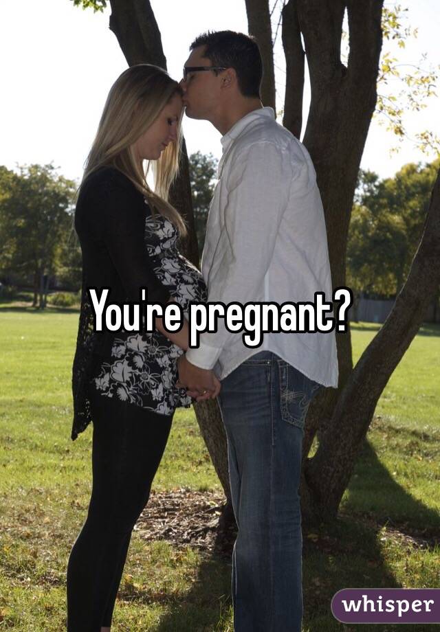 You're pregnant?