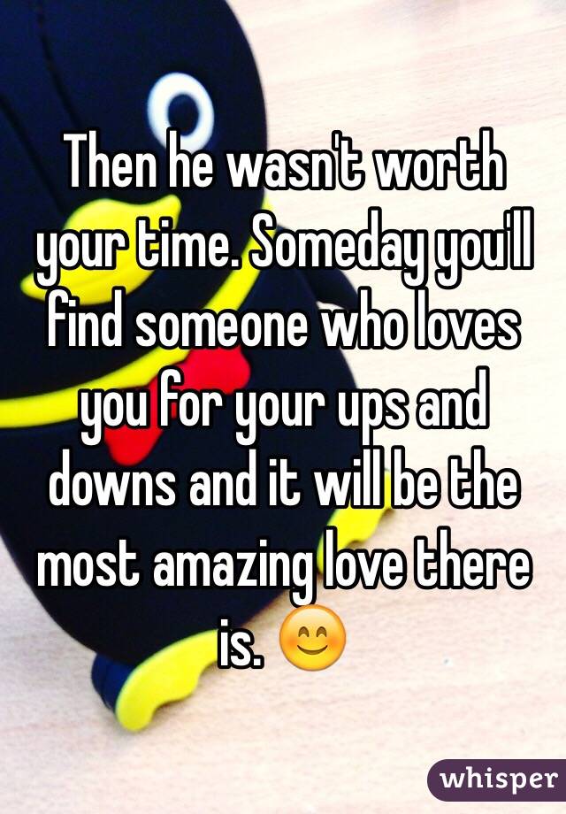 Then he wasn't worth your time. Someday you'll find someone who loves you for your ups and downs and it will be the most amazing love there is. 😊