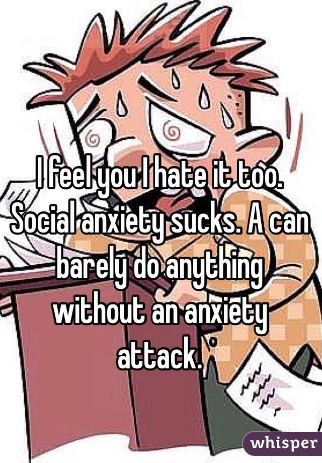 I feel you I hate it too. Social anxiety sucks. A can barely do anything without an anxiety attack. 