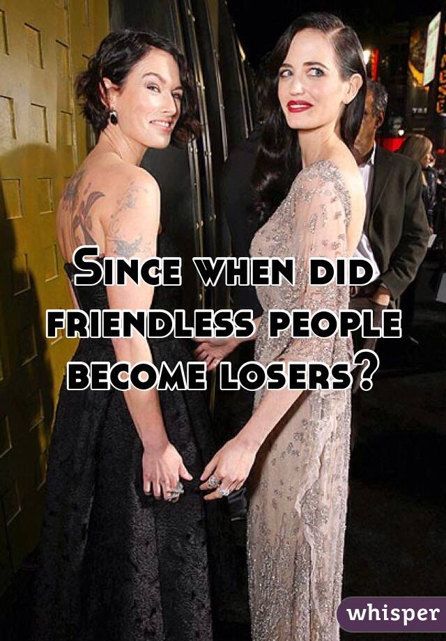 Since when did friendless people become losers?