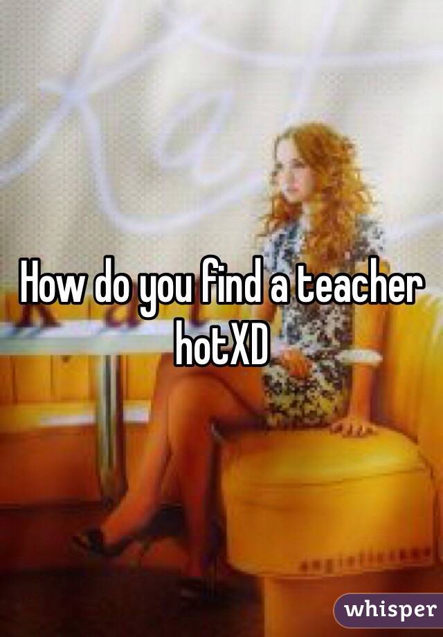 How do you find a teacher hotXD