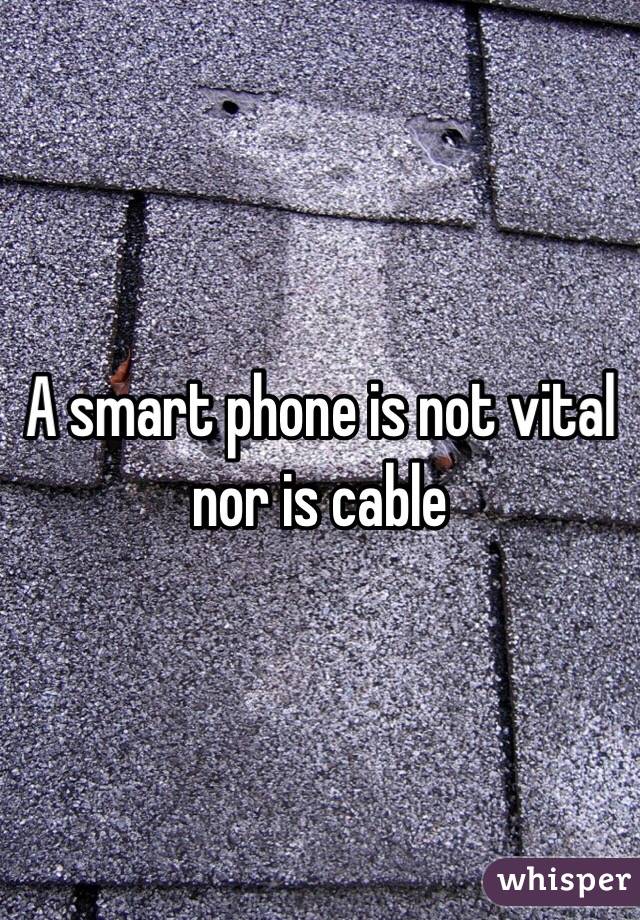 A smart phone is not vital nor is cable 