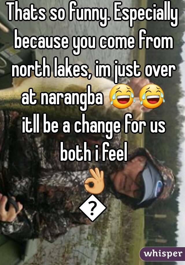 Thats so funny. Especially because you come from north lakes, im just over at narangba 😂😂 itll be a change for us both i feel 👌👌