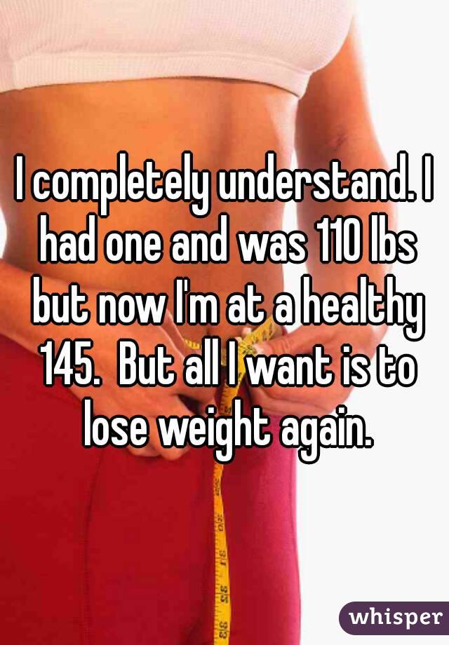 I completely understand. I had one and was 110 lbs but now I'm at a healthy 145.  But all I want is to lose weight again.