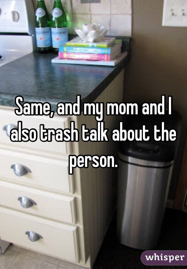 Same, and my mom and I also trash talk about the person.