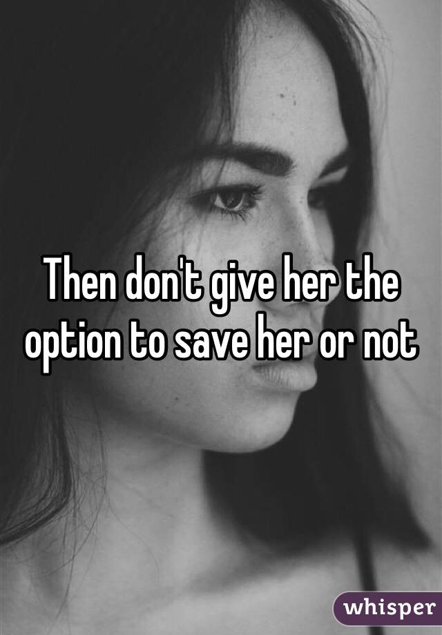 Then don't give her the option to save her or not