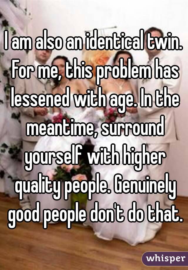 I am also an identical twin. For me, this problem has lessened with age. In the meantime, surround yourself with higher quality people. Genuinely good people don't do that.