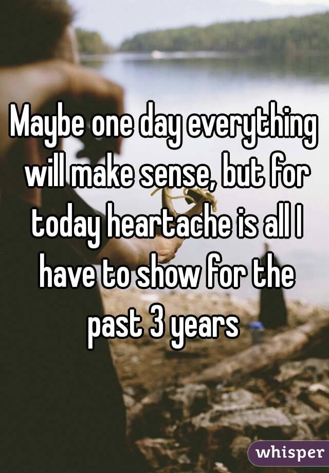 Maybe One Day Everything Will Make Sense But For Today Heartache Is All I Have To