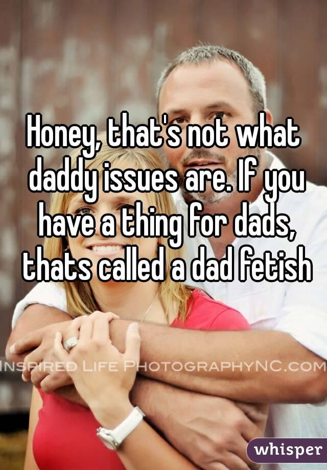 Honey, that's not what daddy issues are. If you have a thing for dads, thats called a dad fetish