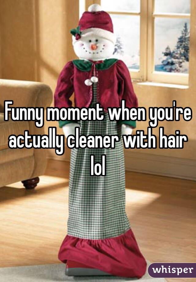 Funny moment when you're actually cleaner with hair lol 