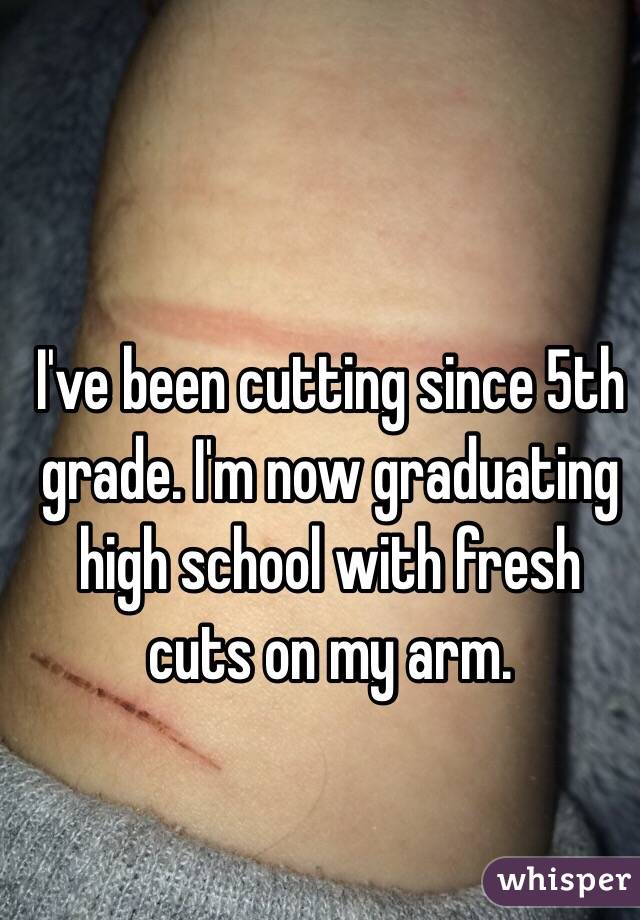 I've been cutting since 5th grade. I'm now graduating high school with fresh cuts on my arm. 