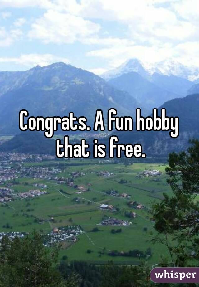 Congrats. A fun hobby that is free.