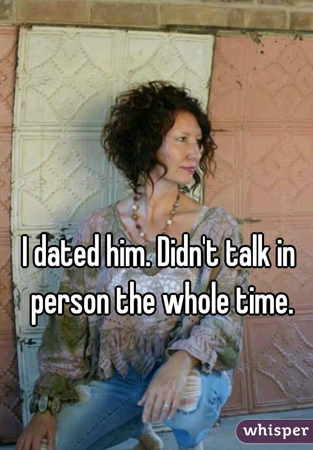 I dated him. Didn't talk in person the whole time.