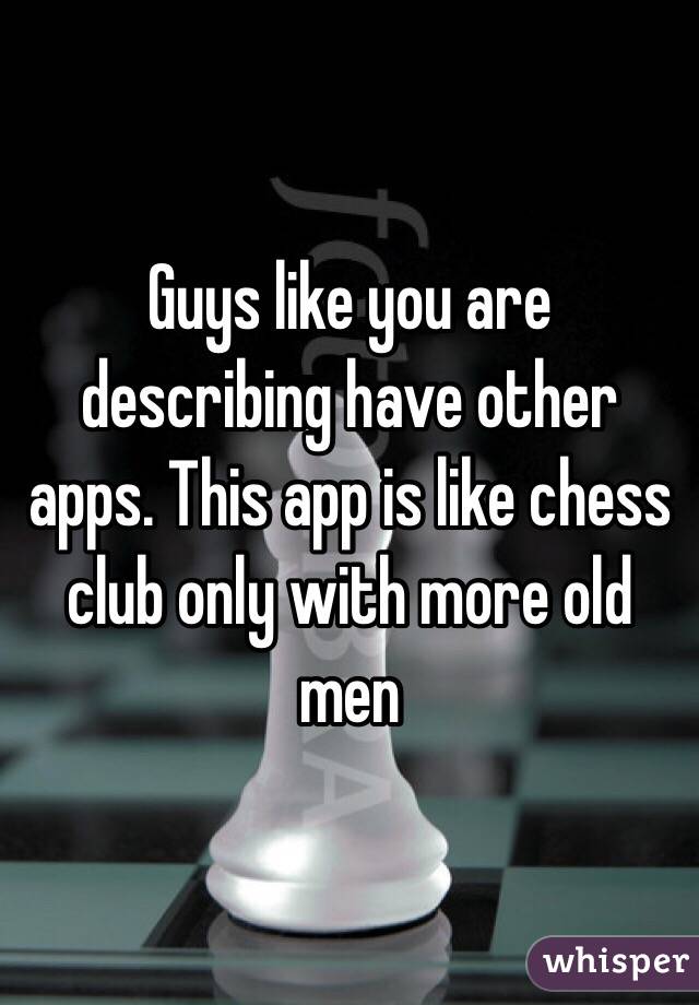 Guys like you are describing have other apps. This app is like chess club only with more old men