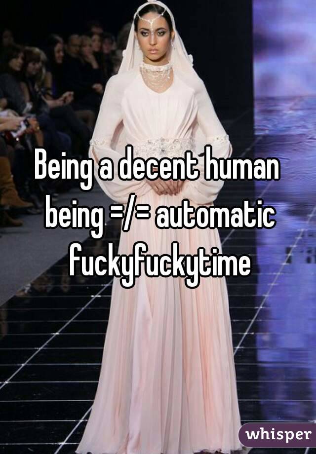 Being a decent human being =/= automatic fuckyfuckytime