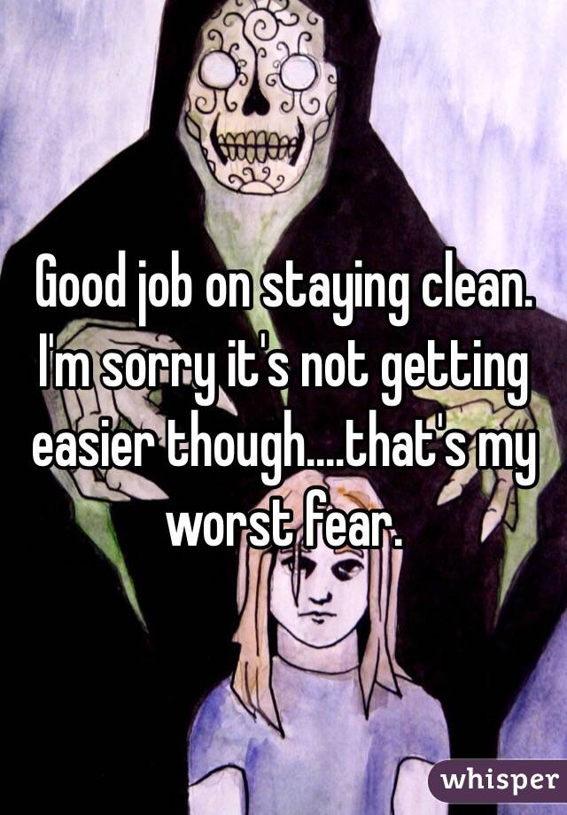 Good job on staying clean.
I'm sorry it's not getting easier though....that's my worst fear.
