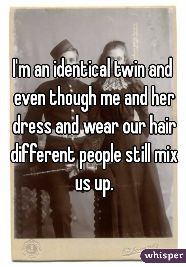 I'm an identical twin and even though me and her dress and wear our hair different people still mix us up.