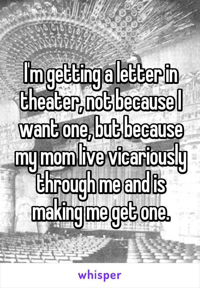 I'm getting a letter in theater, not because I want one, but because my mom live vicariously through me and is making me get one.