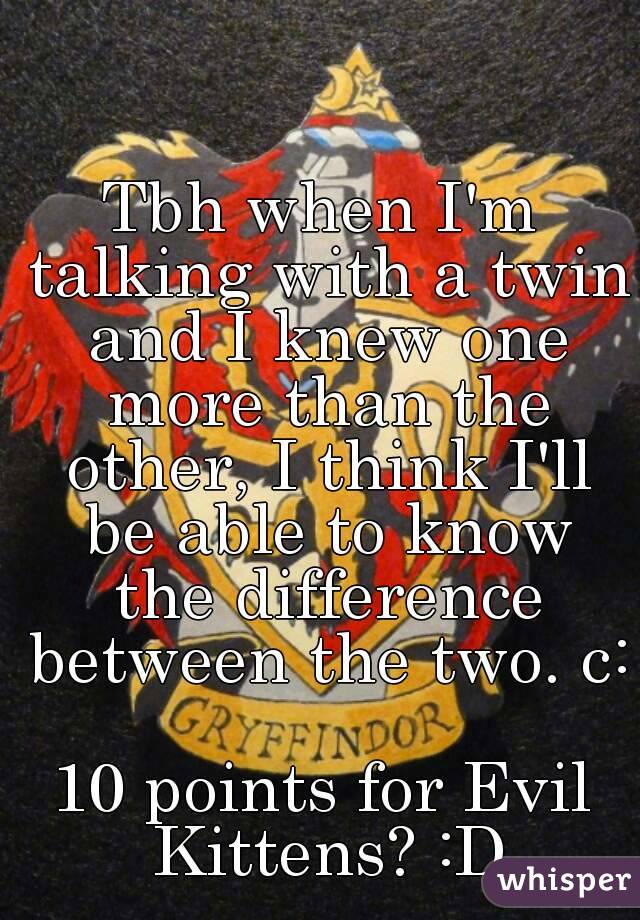 Tbh when I'm talking with a twin and I knew one more than the other, I think I'll be able to know the difference between the two. c:

10 points for Evil Kittens? :D