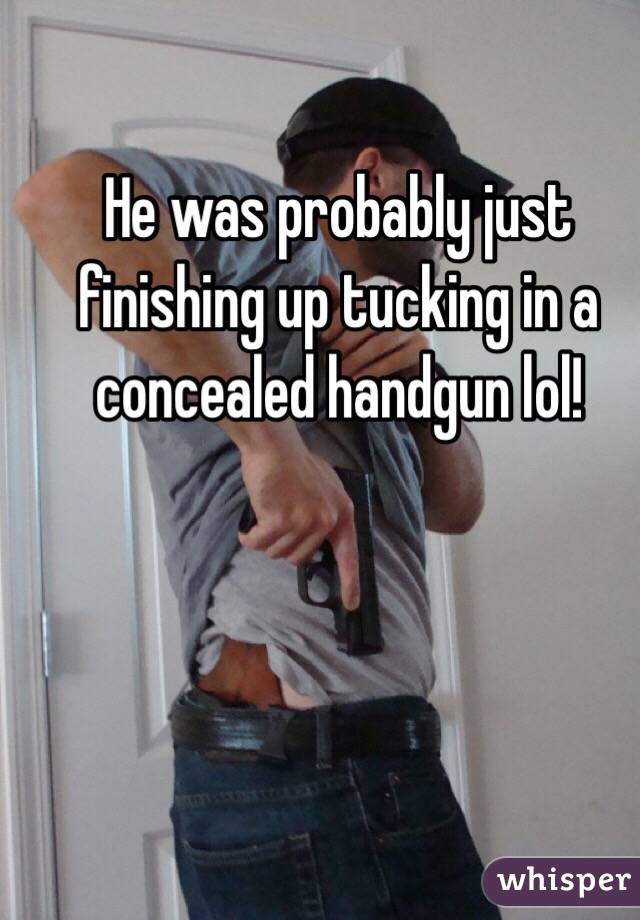 He was probably just finishing up tucking in a concealed handgun lol! 