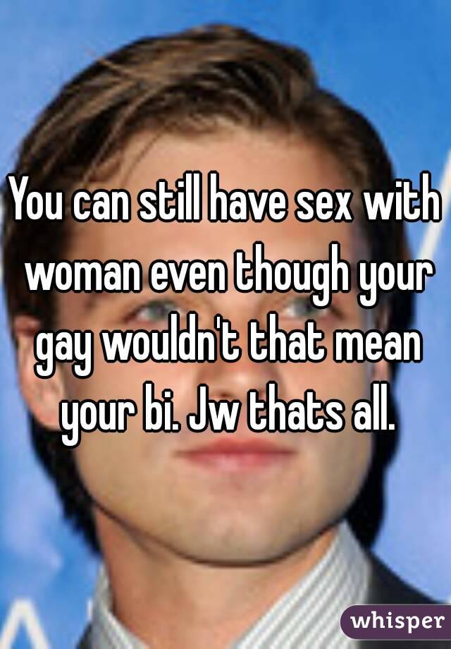 You can still have sex with woman even though your gay wouldn't that mean your bi. Jw thats all.