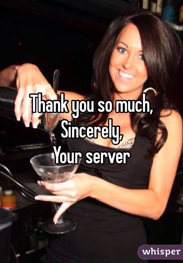 Thank you so much, 
Sincerely, 
Your server 