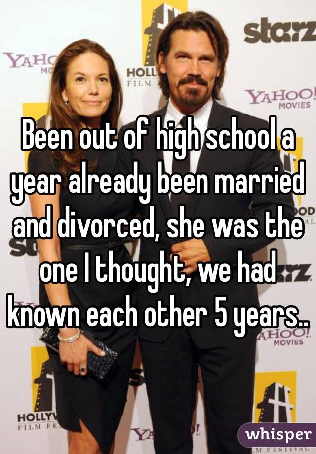 Been out of high school a year already been married and divorced, she was the one I thought, we had known each other 5 years..