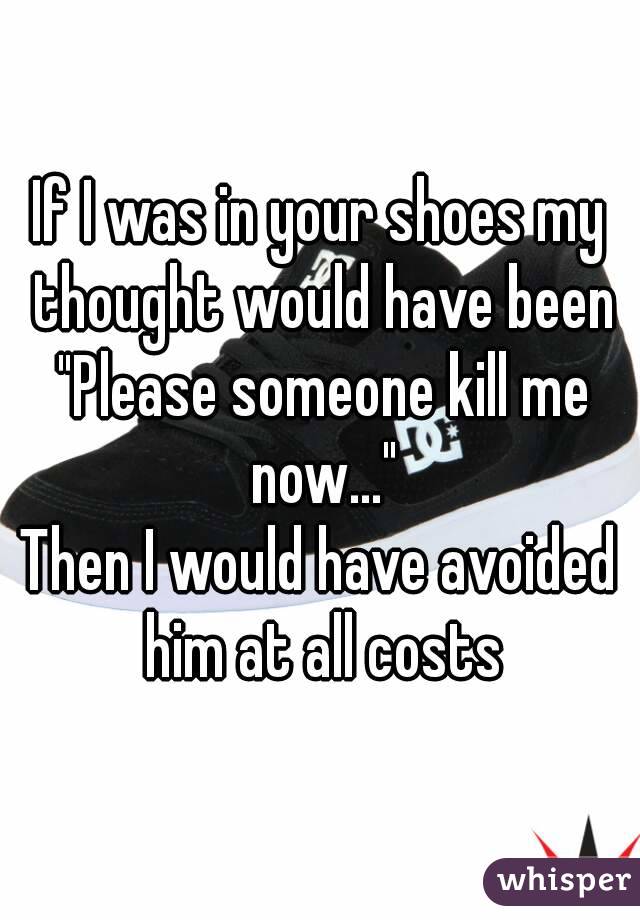 If I was in your shoes my thought would have been "Please someone kill me now..."
Then I would have avoided him at all costs