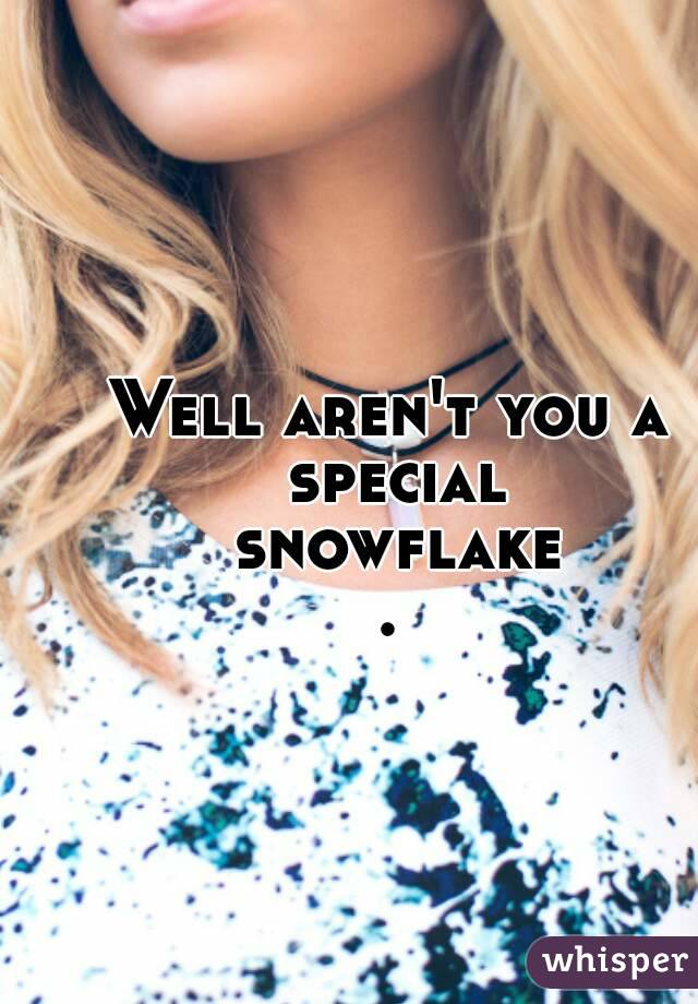 Well aren't you a special snowflake.