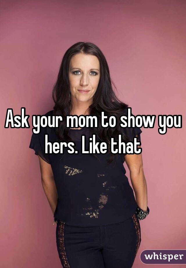 Ask your mom to show you hers. Like that 