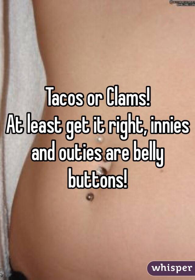 Tacos or Clams! 
At least get it right, innies and outies are belly buttons!