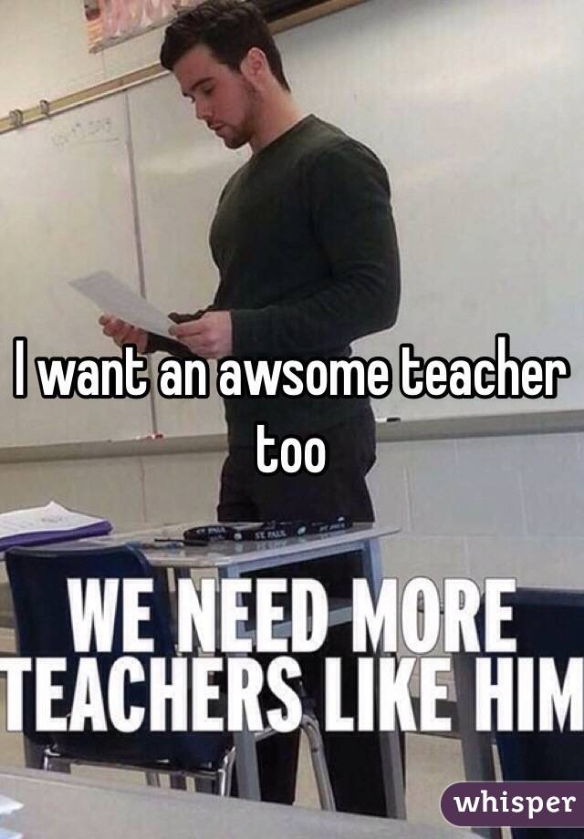 I want an awsome teacher too